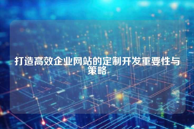 打造高效企业网站的定制开发重要性与策略