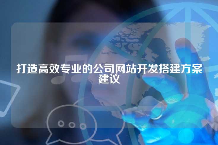 打造高效专业的公司网站开发搭建方案建议
