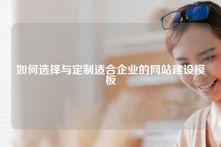 如何选择与定制适合企业的网站建设模板