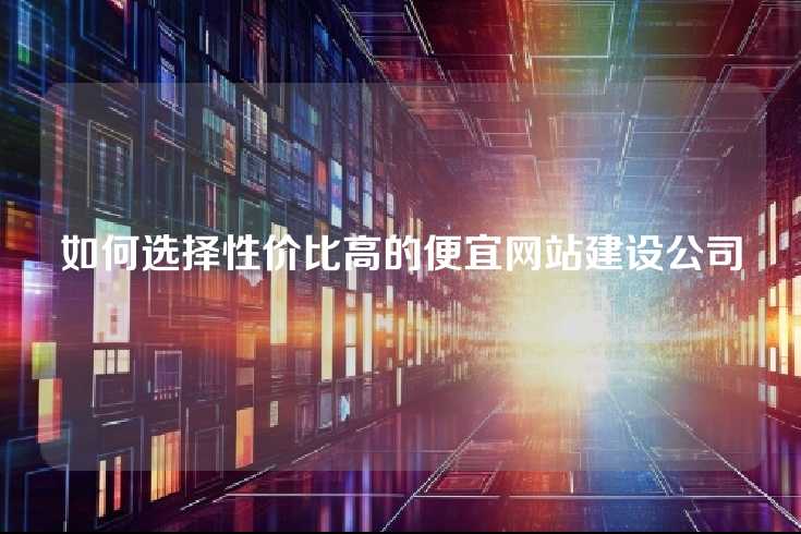 如何选择性价比高的便宜网站建设公司