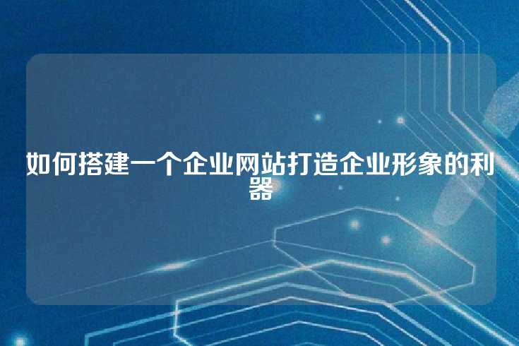 如何搭建一个企业网站打造企业形象的利器