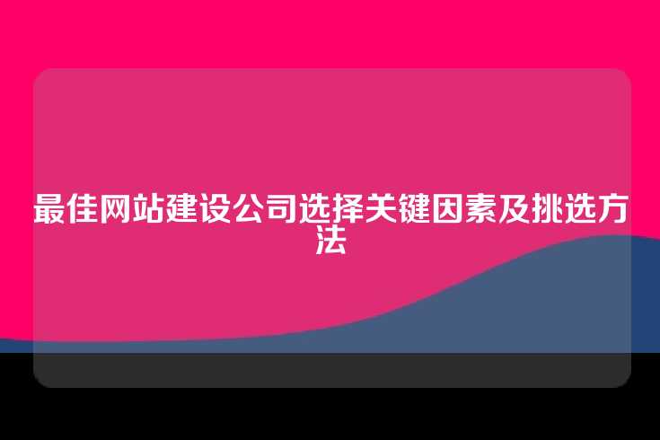 最佳网站建设公司选择关键因素及挑选方法