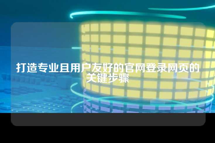 打造专业且用户友好的官网登录网页的关键步骤