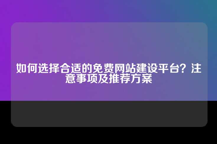 如何选择合适的免费网站建设平台？注意事项及推荐方案