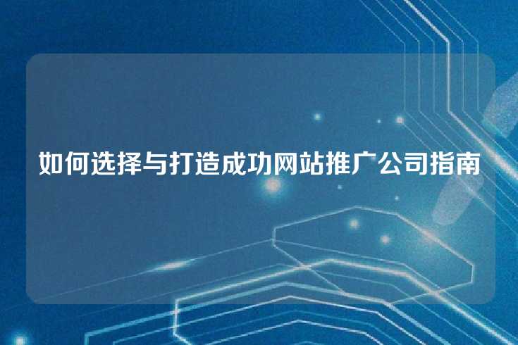 如何选择与打造成功网站推广公司指南
