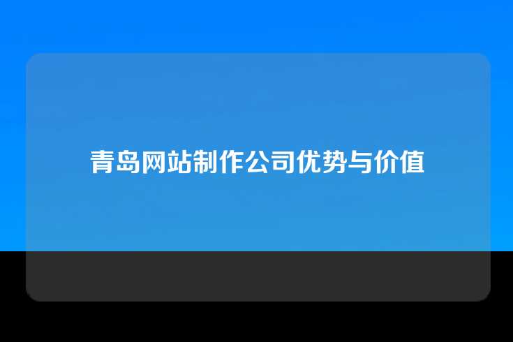 青岛网站制作公司优势与价值