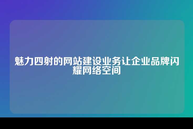 魅力四射的网站建设业务让企业品牌闪耀网络空间