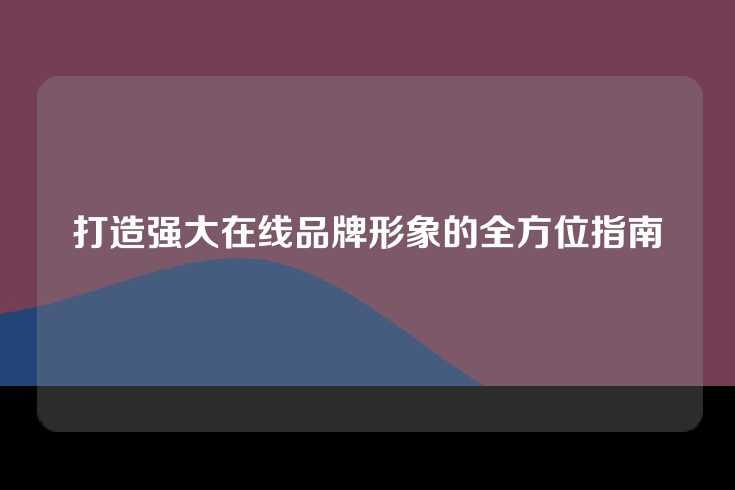 打造强大在线品牌形象的全方位指南
