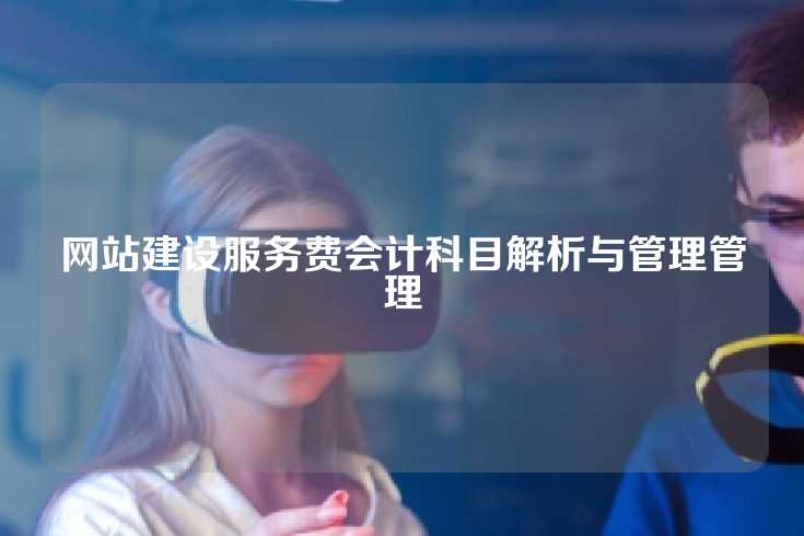 网站建设服务费会计科目解析与管理管理
