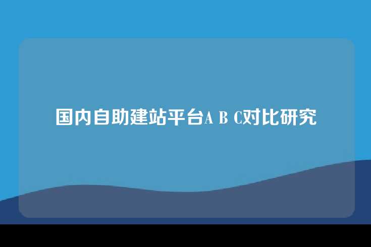 国内自助建站平台A B C对比研究