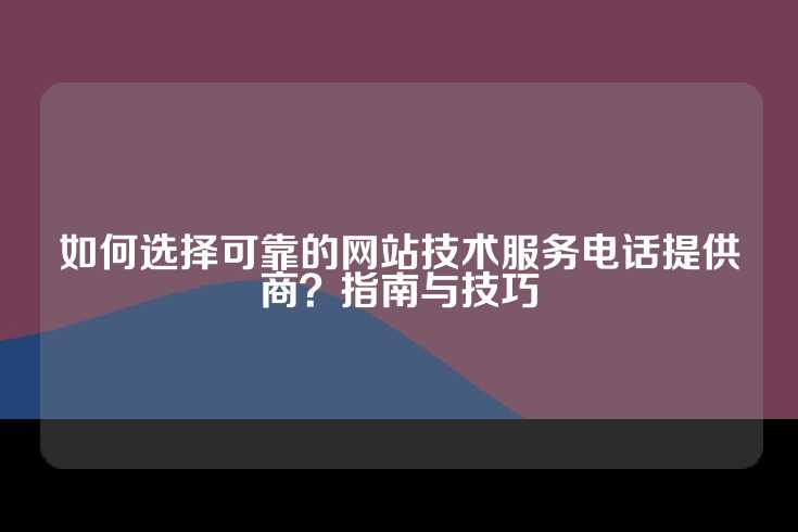 如何选择可靠的网站技术服务电话提供商？指南与技巧