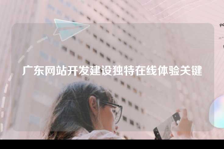 广东网站开发建设独特在线体验关键