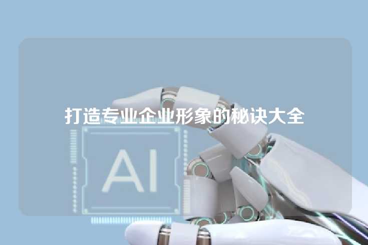 打造专业企业形象的秘诀大全