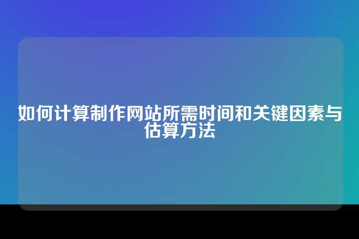 如何计算制作网站所需时间和关键因素与估算方法