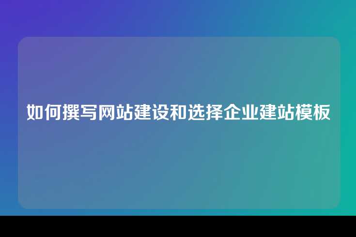如何撰写网站建设和选择企业建站模板