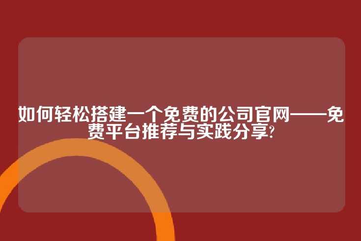 如何轻松搭建一个免费的公司官网——免费平台推荐与实践分享?