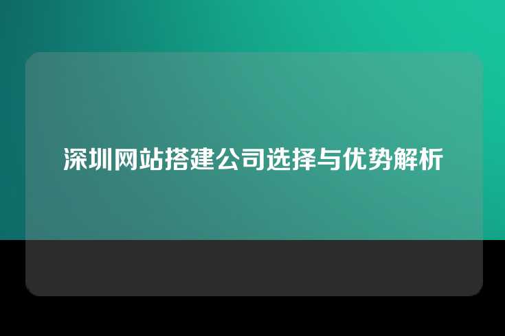 深圳网站搭建公司选择与优势解析