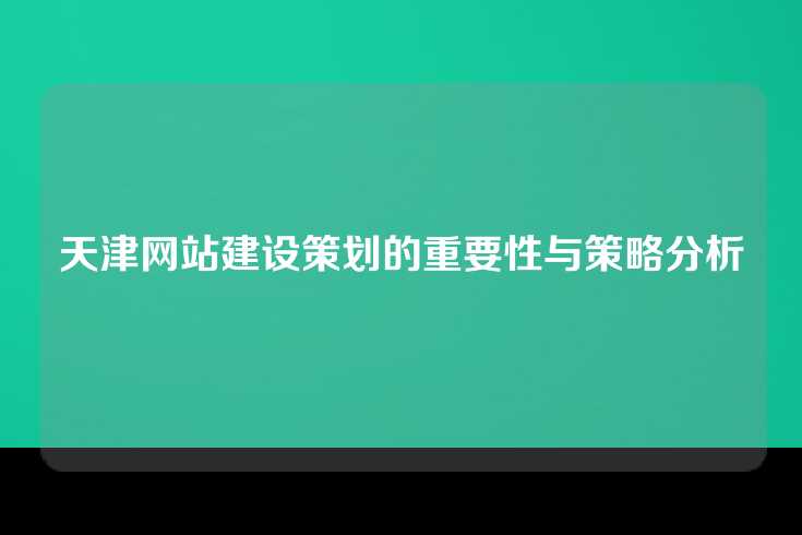 天津网站建设策划的重要性与策略分析