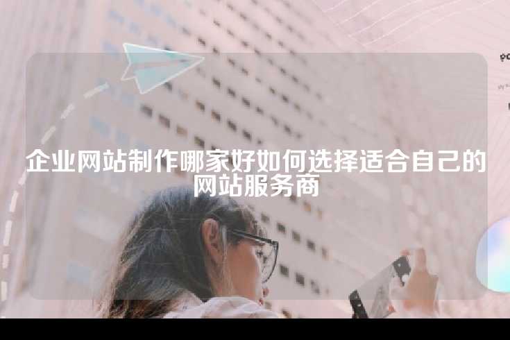 企业网站制作哪家好如何选择适合自己的网站服务商