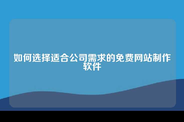如何选择适合公司需求的免费网站制作软件