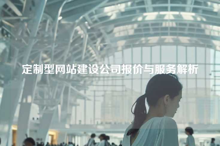 定制型网站建设公司报价与服务解析