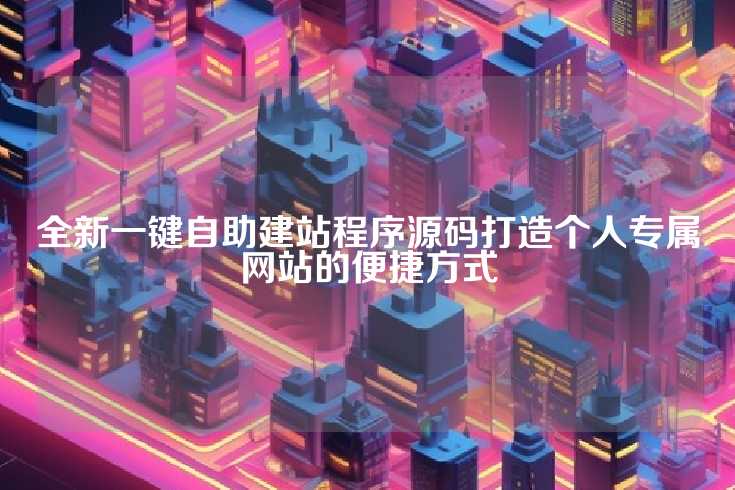 全新一键自助建站程序源码打造个人专属网站的便捷方式