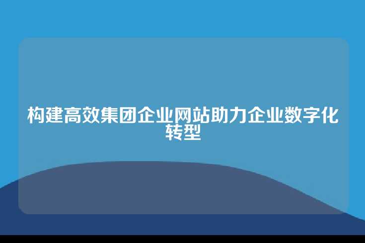 构建高效集团企业网站助力企业数字化转型