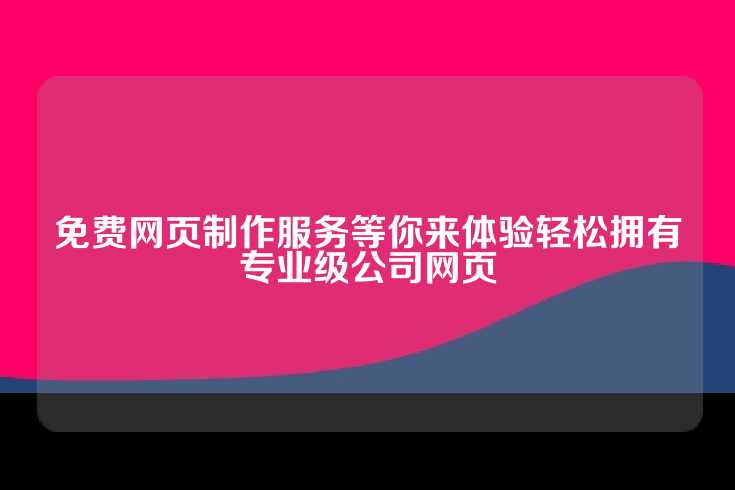 免费网页制作服务等你来体验轻松拥有专业级公司网页