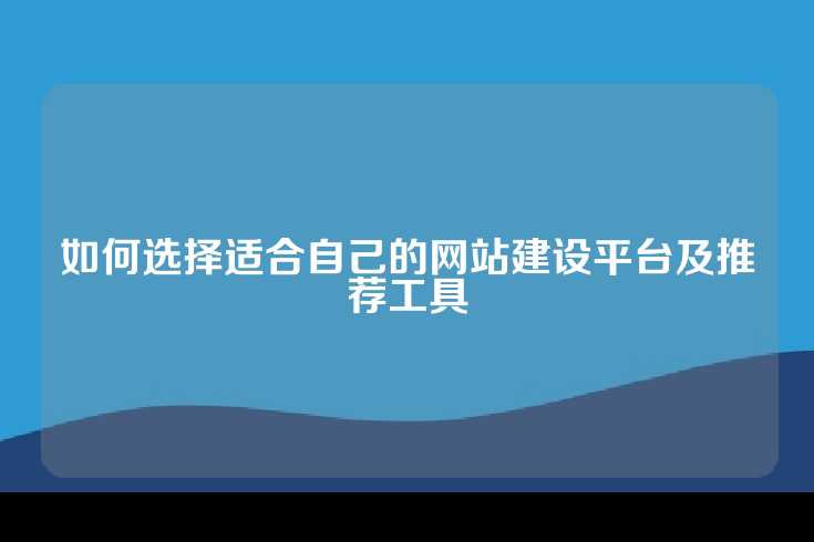 如何选择适合自己的网站建设平台及推荐工具