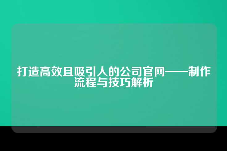 打造高效且吸引人的公司官网——制作流程与技巧解析