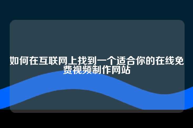 如何在互联网上找到一个适合你的在线免费视频制作网站