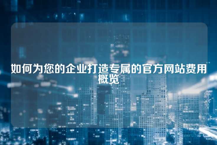 如何为您的企业打造专属的官方网站费用概览