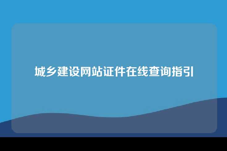 城乡建设网站证件在线查询指引