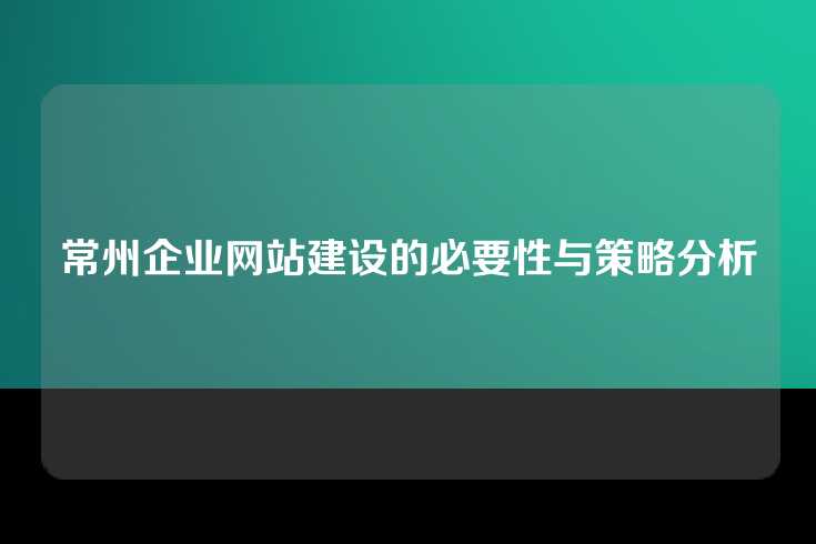 常州企业网站建设的必要性与策略分析