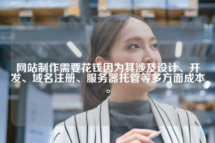 网站制作需要花钱因为其涉及设计、开发、域名注册、服务器托管等多方面成本。