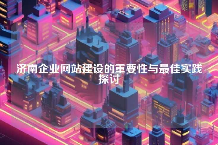 济南企业网站建设的重要性与最佳实践探讨