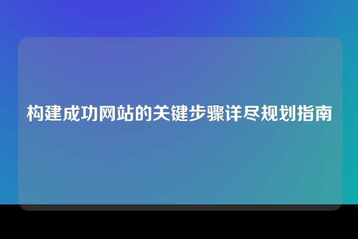 构建成功网站的关键步骤详尽规划指南