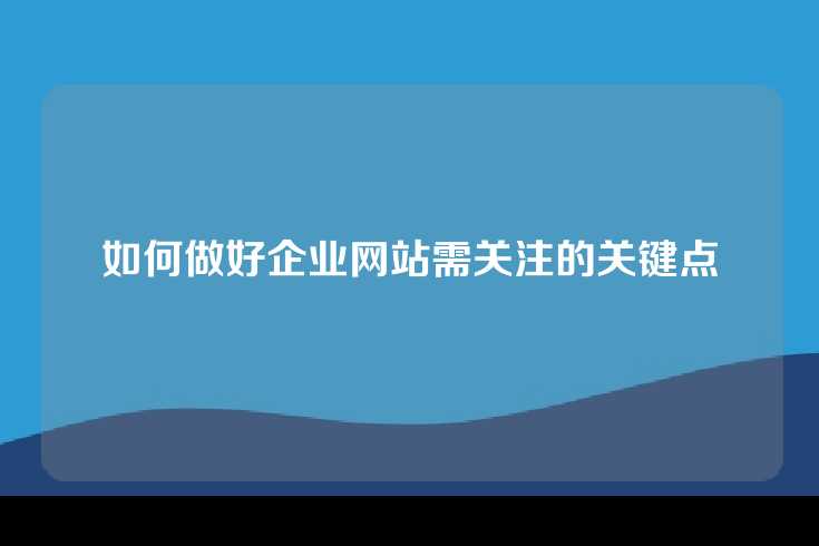如何做好企业网站需关注的关键点
