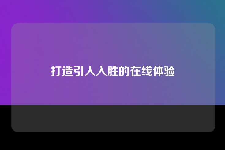 打造引人入胜的在线体验