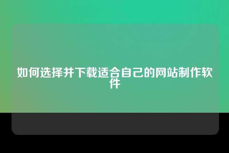如何选择并下载适合自己的网站制作软件