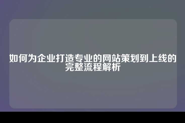 如何为企业打造专业的网站策划到上线的完整流程解析