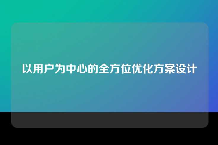 以用户为中心的全方位优化方案设计