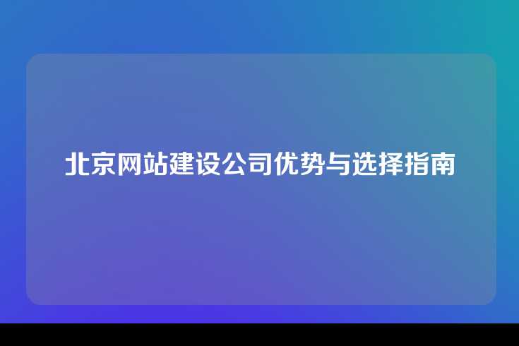 北京网站建设公司优势与选择指南