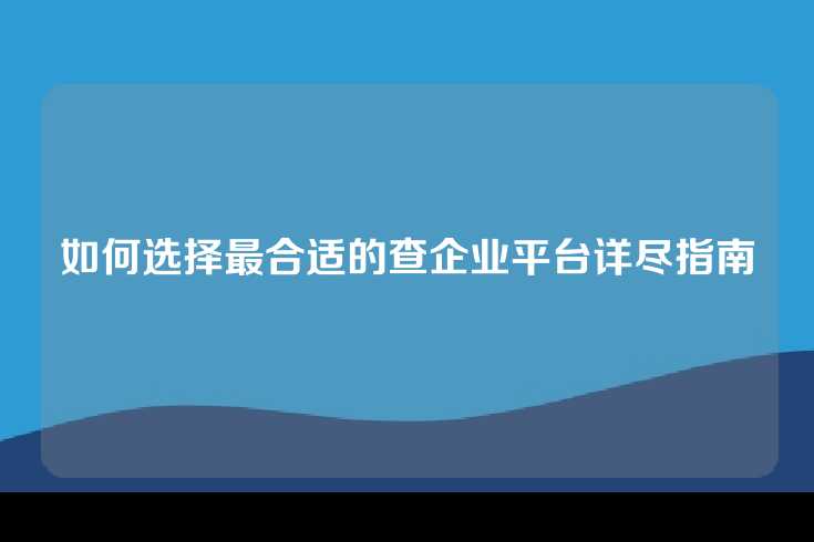 如何选择最合适的查企业平台详尽指南