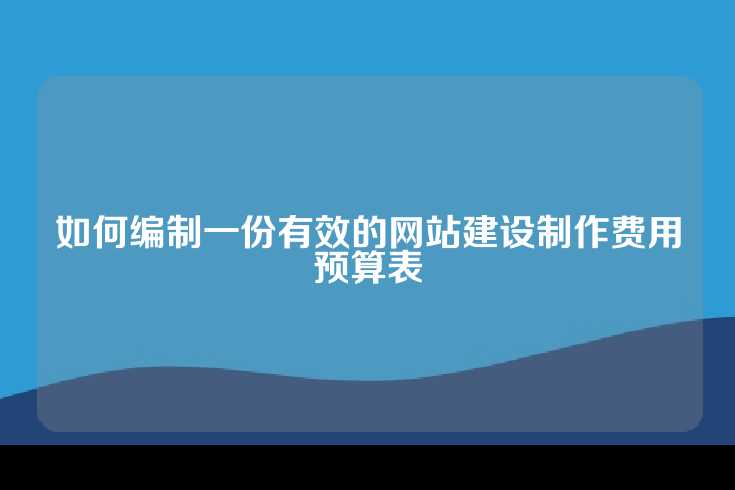 如何编制一份有效的网站建设制作费用预算表