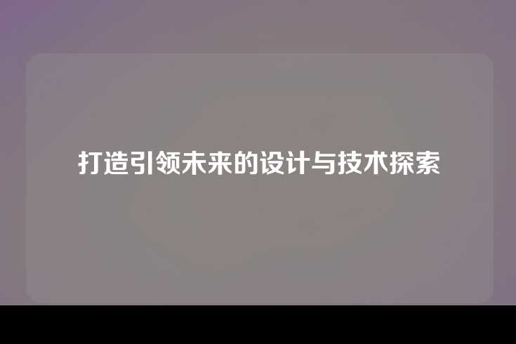 打造引领未来的设计与技术探索