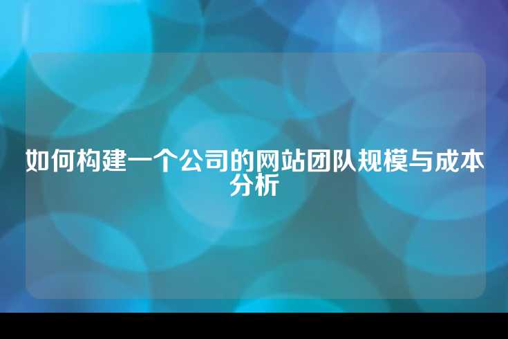如何构建一个公司的网站团队规模与成本分析