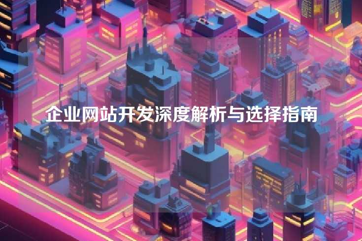 企业网站开发深度解析与选择指南