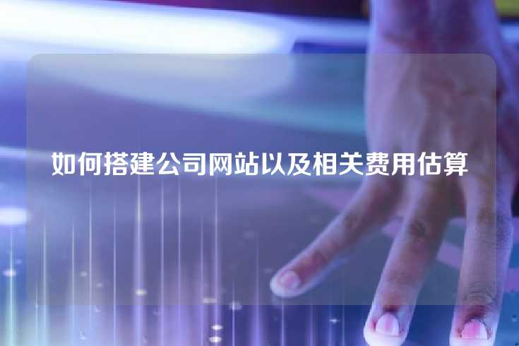 如何搭建公司网站以及相关费用估算