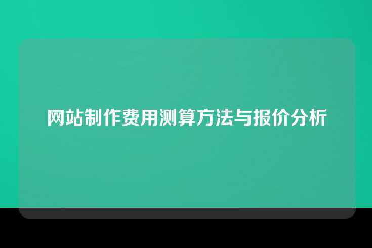 网站制作费用测算方法与报价分析